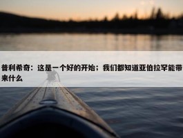 普利希奇：这是一个好的开始；我们都知道亚伯拉罕能带来什么