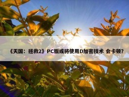 《天国：拯救2》PC版或将使用D加密技术 会卡顿？