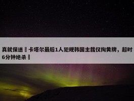 真就保送❓卡塔尔最后1人犯规韩国主裁仅掏黄牌，超时6分钟绝杀❗