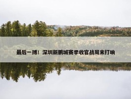 最后一搏！深圳新鹏城赛季收官战周末打响