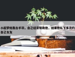 小超梦炮轰古手羽，自己经常帮助他，结果他私下多次约自己女友