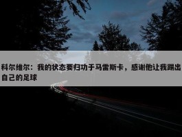 科尔维尔：我的状态要归功于马雷斯卡，感谢他让我踢出自己的足球