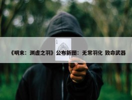 《明末：渊虚之羽》公布新图：无常羽化 致命武器