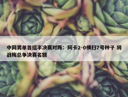 中网男单首组半决赛对阵：阿卡2-0横扫7号种子 将战梅总争决赛名额