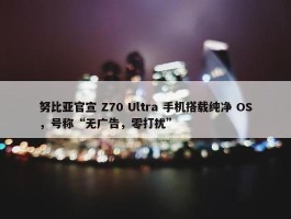 努比亚官宣 Z70 Ultra 手机搭载纯净 OS，号称“无广告，零打扰”