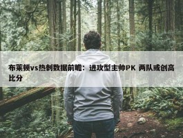 布莱顿vs热刺数据前瞻：进攻型主帅PK 两队或创高比分