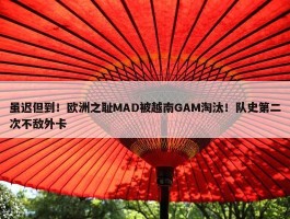 虽迟但到！欧洲之耻MAD被越南GAM淘汰！队史第二次不敌外卡