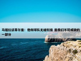 马祖拉谈蒂尔曼：他和球队无缝衔接 是我们不可或缺的一部分