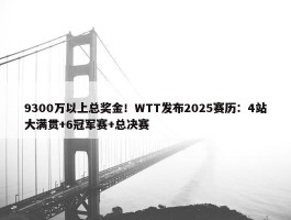 9300万以上总奖金！WTT发布2025赛历：4站大满贯+6冠军赛+总决赛