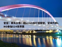 官宣！拳头公告：因scout出行受限制，牙膏代表LNG参加S14世界赛