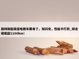 路特斯超级混电跑车要来了，双闪充，性能不打折_综合续航超1100km！