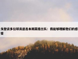 戈登谈多位球员退出本期英格兰队：我能够理解他们的感受