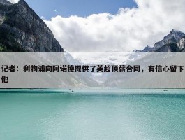 记者：利物浦向阿诺德提供了英超顶薪合同，有信心留下他