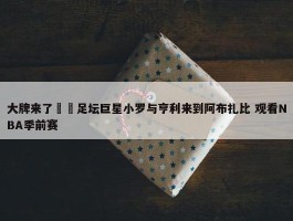 大牌来了⚽️足坛巨星小罗与亨利来到阿布扎比 观看NBA季前赛