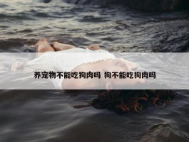 养宠物不能吃狗肉吗 狗不能吃狗肉吗