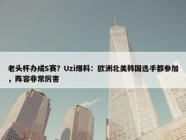 老头杯办成S赛？Uzi爆料：欧洲北美韩国选手都参加，阵容非常厉害