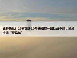 主帅确认！15岁国少10号进成都一线队战中超，或成中国“亚马尔”