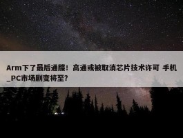 Arm下了最后通牒！高通或被取消芯片技术许可 手机_PC市场剧变将至？