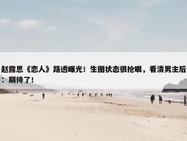 赵露思《恋人》路透曝光！生图状态很抢眼，看清男主后：期待了！