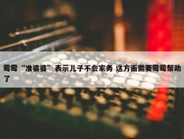 霉霉“准婆婆”表示儿子不会家务 这方面需要霉霉帮助了