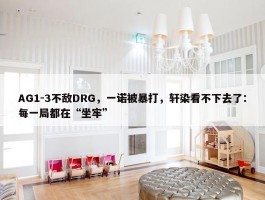 AG1-3不敌DRG，一诺被暴打，轩染看不下去了：每一局都在“坐牢”