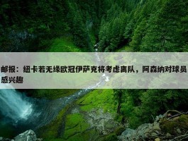 邮报：纽卡若无缘欧冠伊萨克将考虑离队，阿森纳对球员感兴趣