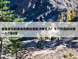 曼联青训前锋或助滕哈格解决锋无力？不只阿森纳妖锋 一人7场9球