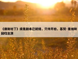 《康斯坦丁》续集剧本已就绪，只待开拍，基努·里维斯回归主演