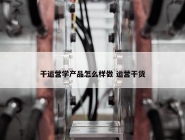 干运营学产品怎么样做 运营干货