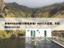 单场40分20板10助有多难？NBA3人实现，东契奇60+21+10