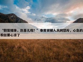 “假冒媒体，岂是儿戏？”秦霄贤被人民网怒斥，心急的粉丝要心凉了