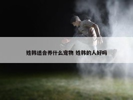 姓韩适合养什么宠物 姓韩的人好吗