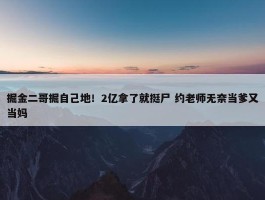 掘金二哥掘自己地！2亿拿了就挺尸 约老师无奈当爹又当妈