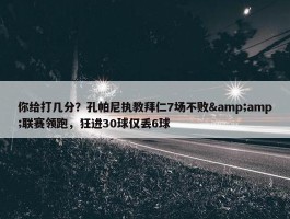 你给打几分？孔帕尼执教拜仁7场不败&amp;联赛领跑，狂进30球仅丢6球