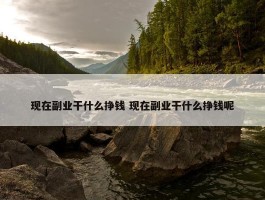 现在副业干什么挣钱 现在副业干什么挣钱呢