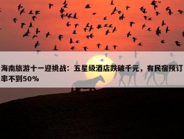 海南旅游十一迎挑战：五星级酒店跌破千元，有民宿预订率不到50%