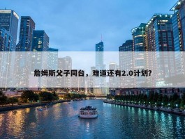 詹姆斯父子同台，难道还有2.0计划？