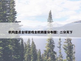 机构盘点全球游戏主机销量分布图：二分天下