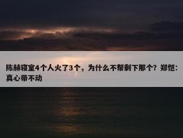 陈赫寝室4个人火了3个，为什么不帮剩下那个？郑恺：真心带不动