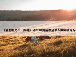 《消逝的光芒：困兽》公布10周后愿望单人数突破百万