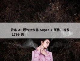 云米 AI 燃气热水器 Super 2 预售，首发 1799 元