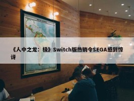 《人中之龙：极》Switch版热销令SEGA感到惊讶