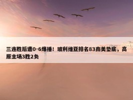 三连胜后遭0-6爆捶！玻利维亚排名83南美垫底，高原主场3胜2负