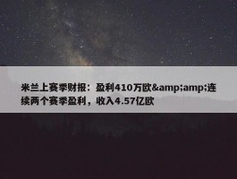 米兰上赛季财报：盈利410万欧&amp;连续两个赛季盈利，收入4.57亿欧