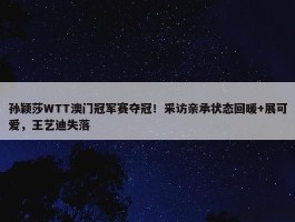 孙颖莎WTT澳门冠军赛夺冠！采访亲承状态回暖+展可爱，王艺迪失落