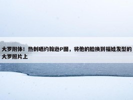 大罗附体！热刺晒约翰逊P图，将他的脸换到福娃发型的大罗照片上