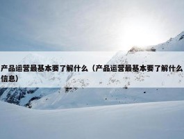 产品运营最基本要了解什么（产品运营最基本要了解什么信息）