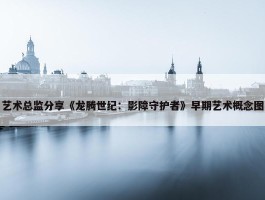 艺术总监分享《龙腾世纪：影障守护者》早期艺术概念图