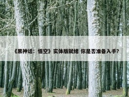 《黑神话：悟空》实体版就绪 你是否准备入手？