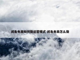 闲鱼电商如何做运营模式 闲鱼电商怎么做